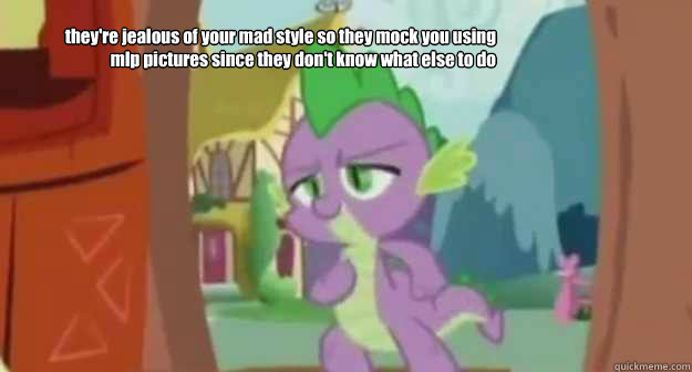 they're jealous of your mad style so they mock you using mlp pictures since they don't know what else to do - they're jealous of your mad style so they mock you using mlp pictures since they don't know what else to do  reaction image mlp spike