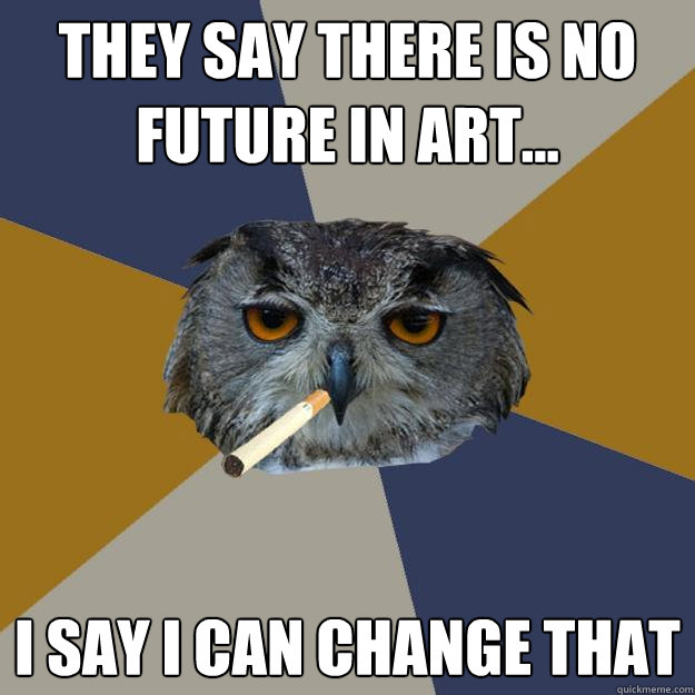 THEY SAY THERE IS NO FUTURE IN ART... I SAY I CAN CHANGE THAT  Art Student Owl