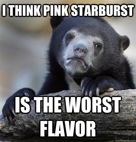 I THINK PINK STARBURST IS THE WORST FLAVOR  Confession Bear