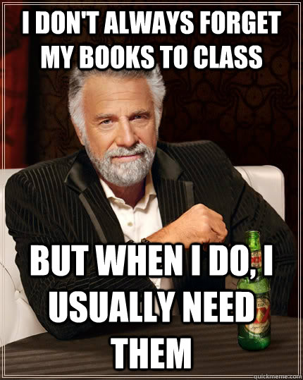 I DON'T ALWAYS FORGET MY BOOKS TO CLASS but when I do, I USUALLY NEED THEM - I DON'T ALWAYS FORGET MY BOOKS TO CLASS but when I do, I USUALLY NEED THEM  The Most Interesting Man In The World