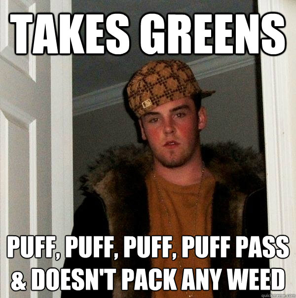 Takes greens Puff, puff, puff, puff pass
& doesn't pack any weed  Scumbag Steve