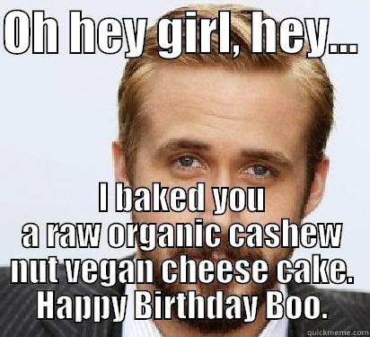 OH HEY GIRL, HEY...  I BAKED YOU A RAW ORGANIC CASHEW NUT VEGAN CHEESE CAKE. HAPPY BIRTHDAY BOO. Good Guy Ryan Gosling