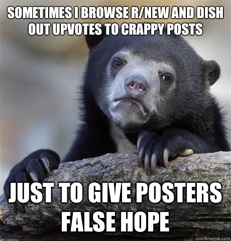 Sometimes I browse r/new and dish out upvotes to crappy posts  Just to give posters false hope - Sometimes I browse r/new and dish out upvotes to crappy posts  Just to give posters false hope  Confession Bear