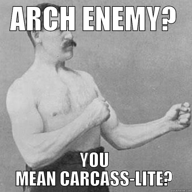 Arch enemy? - ARCH ENEMY? YOU MEAN CARCASS-LITE? overly manly man