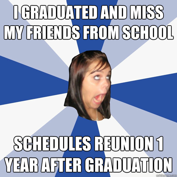 I graduated and miss my friends from school Schedules reunion 1 year after graduation  Annoying Facebook Girl