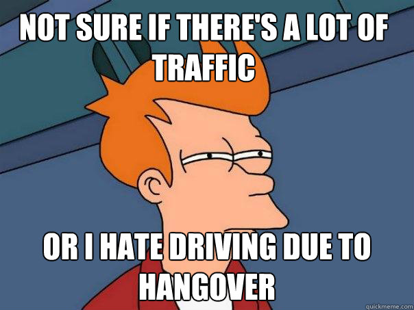 not sure if there's a lot of traffic or i hate driving due to hangover  Futurama Fry