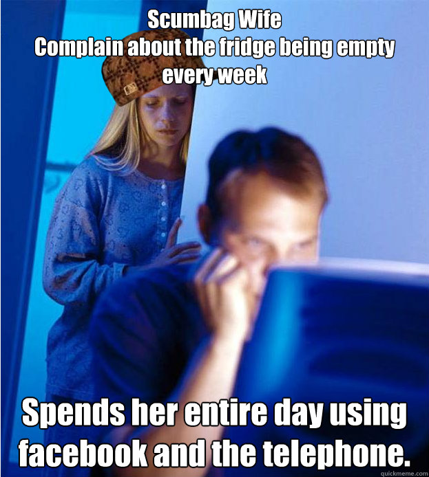 Scumbag Wife
Complain about the fridge being empty every week Spends her entire day using facebook and the telephone.  Scumbag Wife