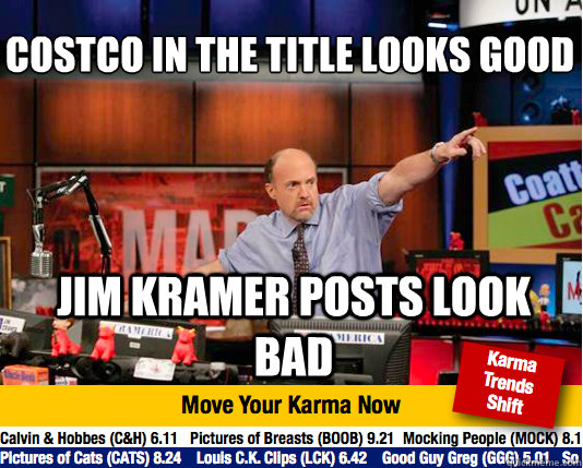 COSTCO in the title looks good
 Jim Kramer posts look bad  - COSTCO in the title looks good
 Jim Kramer posts look bad   Mad Karma with Jim Cramer