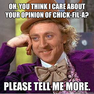 Oh, You think I care about your opinion of Chick-Fil-a? Please tell me more. - Oh, You think I care about your opinion of Chick-Fil-a? Please tell me more.  Condescending Wonka