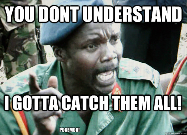 You dont understand I gotta catch them all! Pokemon!  Kony