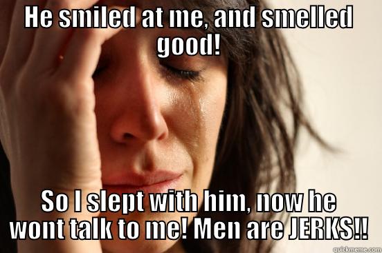 HE SMILED AT ME, AND SMELLED GOOD! SO I SLEPT WITH HIM, NOW HE WONT TALK TO ME! MEN ARE JERKS!! First World Problems