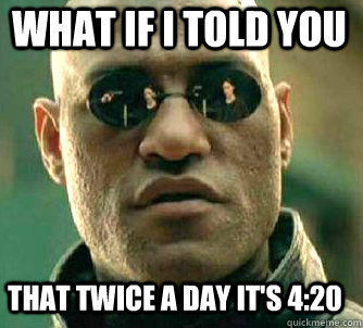 what if i told you That twice a day it's 4:20  Matrix Morpheus