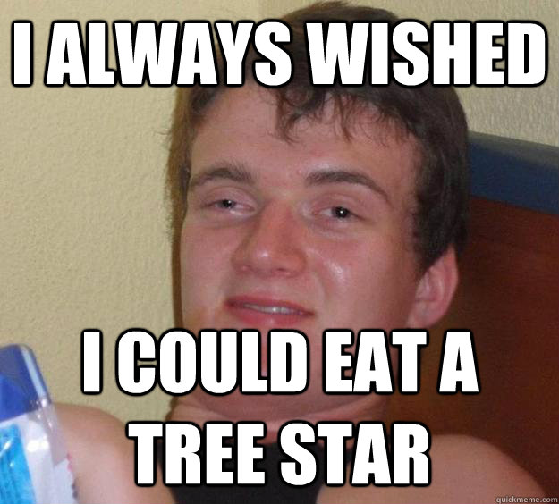 I always wished i could eat a tree star  10 Guy