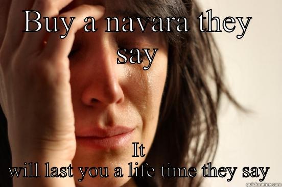 BUY A NAVARA THEY SAY IT  WILL LAST YOU A LIFE TIME THEY SAY  First World Problems