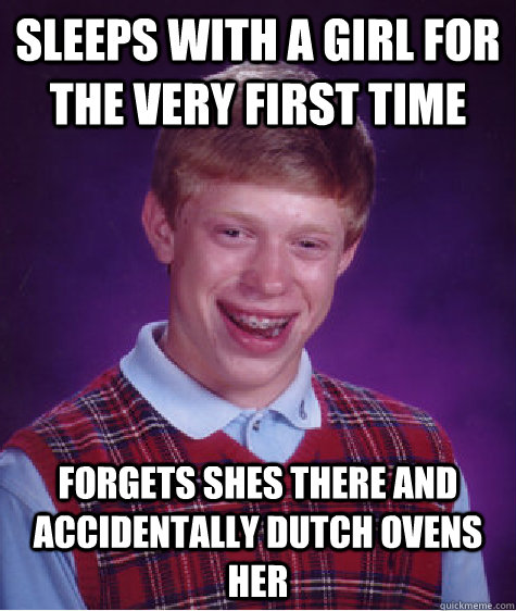 sleeps with a girl for the very first time forgets shes there and accidentally dutch ovens her  Bad Luck Brian