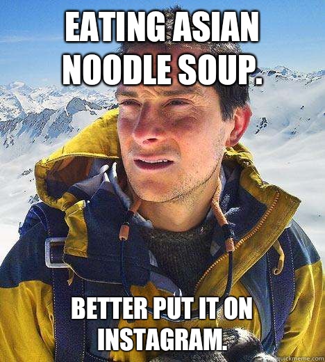 Eating Asian noodle soup. Better put it on instagram.  Bear Grylls