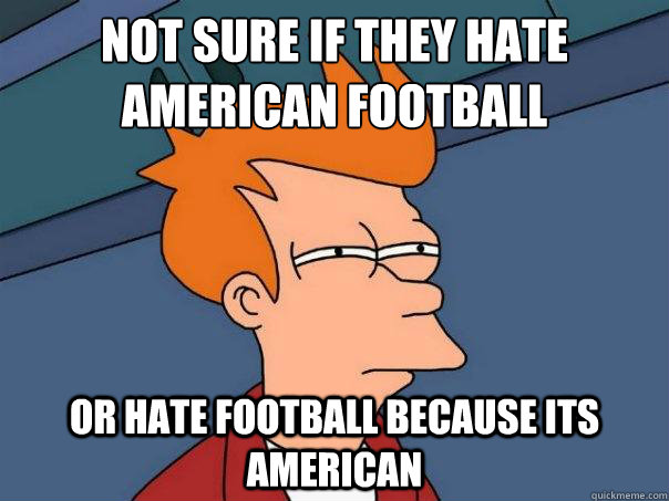 Not sure if they hate American football or hate football because its American   Futurama Fry