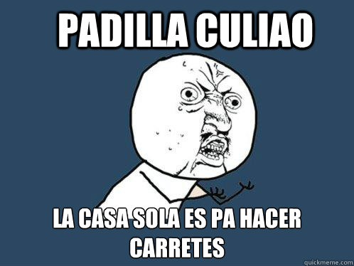 Padilla Culiao La casa sola es pa hacer carretes  Y U No