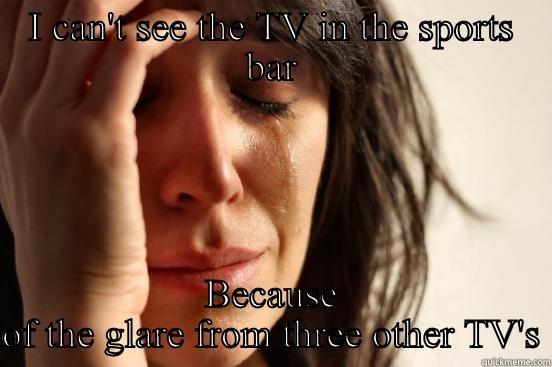 I CAN'T SEE THE TV IN THE SPORTS BAR BECAUSE OF THE GLARE FROM THREE OTHER TV'S First World Problems