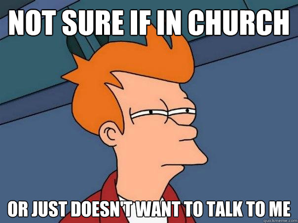 Not sure if in church Or just doesn't want to talk to me  Futurama Fry