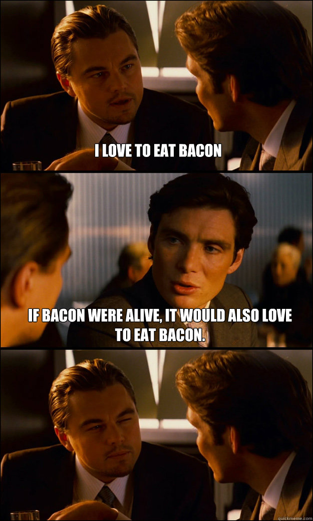 I love to eat bacon If bacon were alive, it would also love to eat bacon.  - I love to eat bacon If bacon were alive, it would also love to eat bacon.   Inception