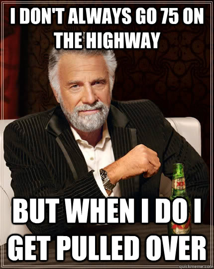 I don't always go 75 on the highway but when I do i get pulled over  The Most Interesting Man In The World