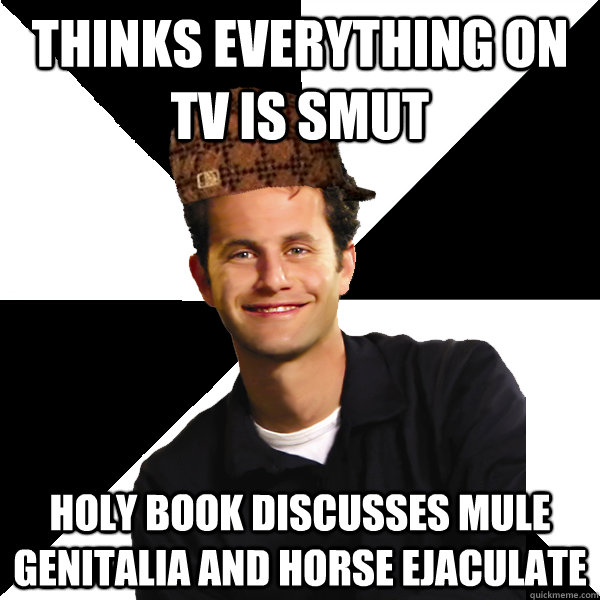 Thinks everything on TV is smut Holy book discusses mule genitalia and horse ejaculate  Scumbag Christian