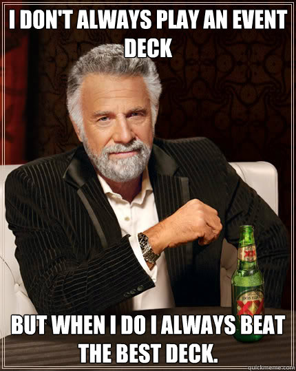 I don't always play an event deck BUT WHEN I do I always beat the best deck.  Dos Equis man