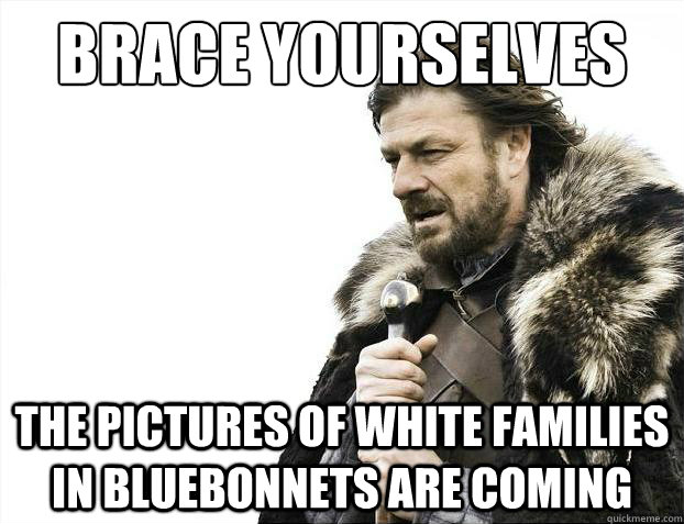 Brace yourselves The pictures of white families in bluebonnets are coming - Brace yourselves The pictures of white families in bluebonnets are coming  Brace Yourselves - Borimir