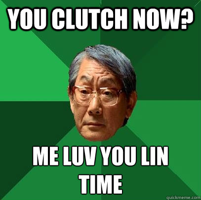 you clutch now? ME LUV YOU LIN 
TIME  High Expectations Asian Father