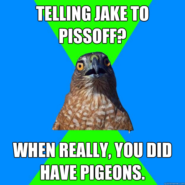 Telling Jake to pissoff? When really, you did have pigeons.  Hawkward