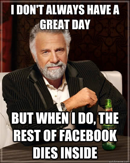 I don't always have a great day But when i do, the rest of facebook dies inside  The Most Interesting Man In The World