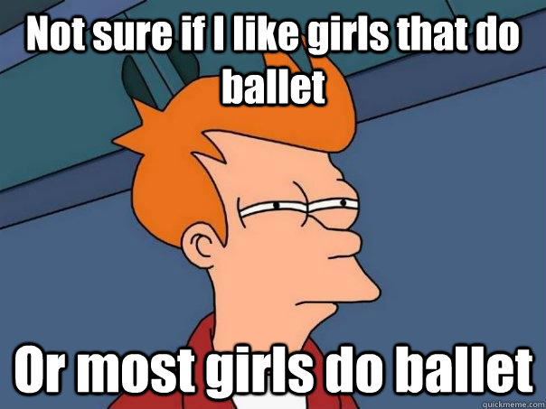 Not sure if I like girls that do ballet Or most girls do ballet  Futurama Fry