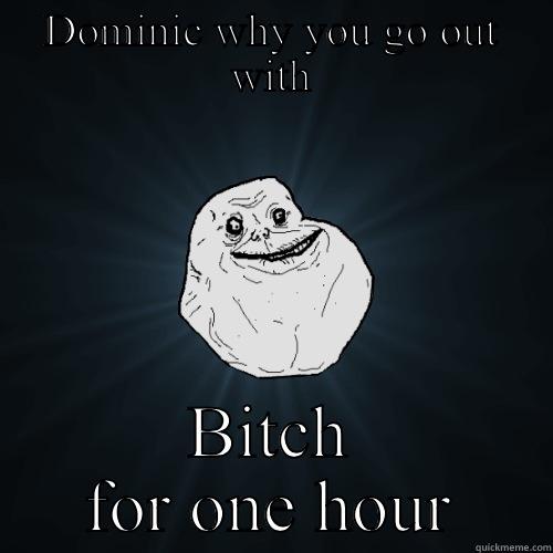 DOMINIC WHY YOU GO OUT WITH BITCH FOR ONE HOUR Forever Alone