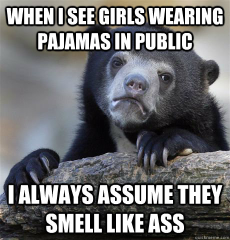 When i see girls wearing pajamas in public i always assume they smell like ass  Confession Bear