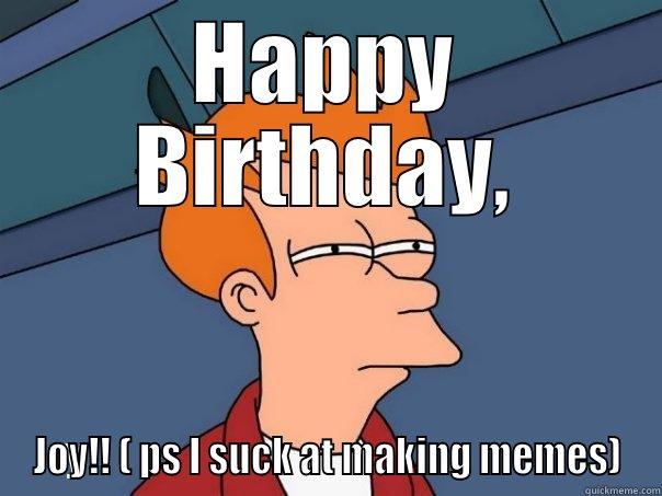 Happy Birthday, Joy! - HAPPY BIRTHDAY, JOY!! ( PS I SUCK AT MAKING MEMES) Futurama Fry