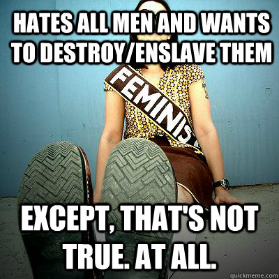 hates all men and wants to destroy/enslave them except, that's not true. at all.  Typical Feminist