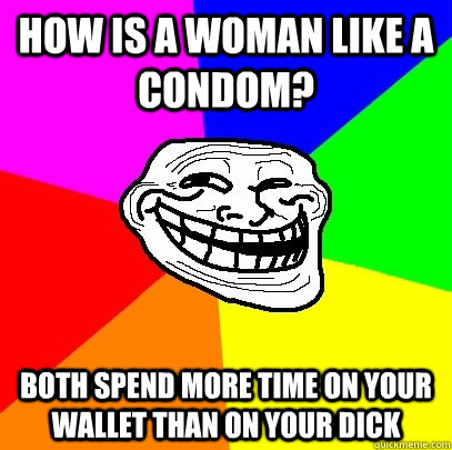 How is a woman like a condom? Both spend more time on your wallet than on your dick  Troll Face