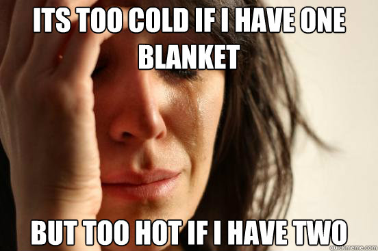 Its too cold if i have one blanket  But too hot if i have two  First World Problems