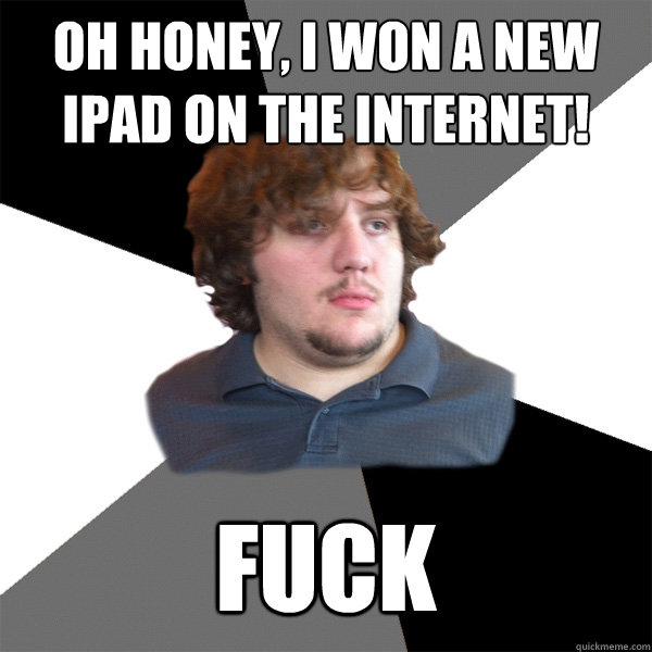 Oh honey, I won a new iPad on the internet! fuck - Oh honey, I won a new iPad on the internet! fuck  Family Tech Support Guy