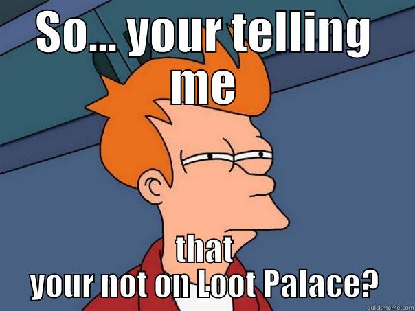 -_- oh no you didnt - SO... YOUR TELLING ME THAT YOUR NOT ON LOOT PALACE? Futurama Fry