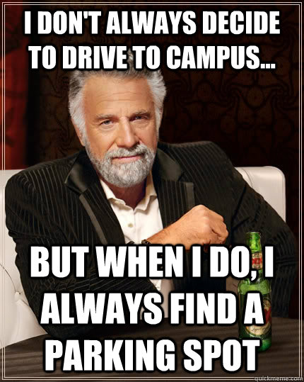 I don't always decide to drive to campus... but when I do, I always find a parking spot  The Most Interesting Man In The World