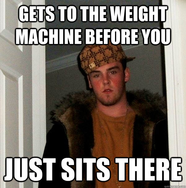 Gets to the weight machine before you Just sits there  Scumbag Steve