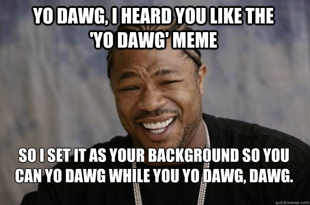 YO DAWG, I HEARD YOU LIKE THE             'YO DAWG' MEME  SO I SET IT AS YOUR BACKGROUND SO YOU CAN YO DAWG WHILE YOU YO DAWG, DAWG.  Xzibit meme