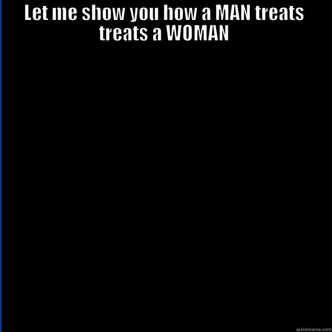 LET ME SHOW YOU HOW A MAN TREATS TREATS A WOMAN  Misc