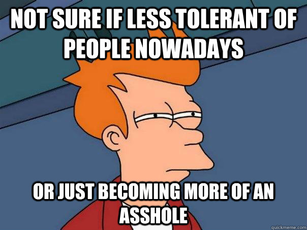 Not sure if less tolerant of people nowadays Or just becoming more of an asshole  Futurama Fry