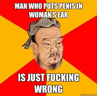 Man who puts penis in woman's ear is just fucking wrong  Confucius says