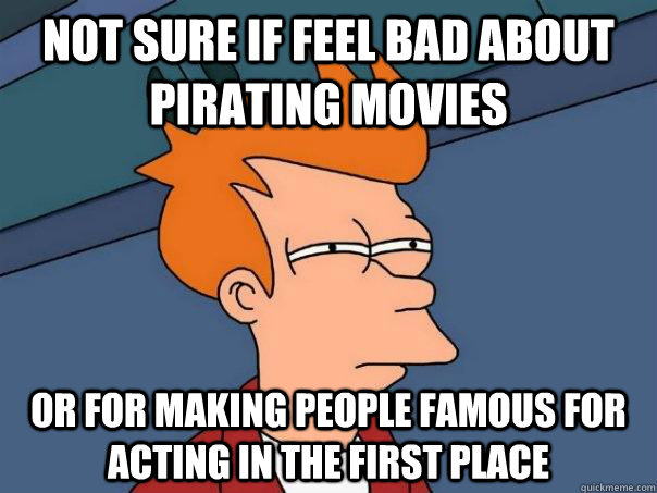 Not sure if feel bad about pirating movies Or for making people famous for acting in the first place - Not sure if feel bad about pirating movies Or for making people famous for acting in the first place  Futurama Fry