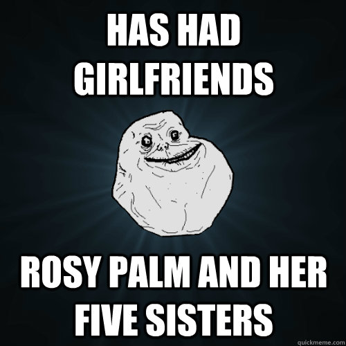 Has Had Girlfriends Rosy Palm and her five sisters - Has Had Girlfriends Rosy Palm and her five sisters  Forever Alone