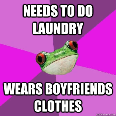 needs to do laundry wears boyfriends clothes  Foul Bachelorette Frog